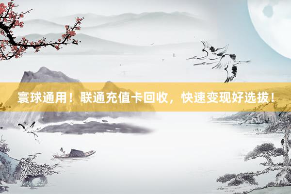 寰球通用！联通充值卡回收，快速变现好选拔！